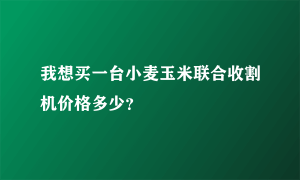 我想买一台小麦玉米联合收割机价格多少？