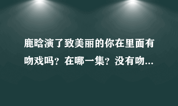 鹿晗演了致美丽的你在里面有吻戏吗？在哪一集？没有吻戏更好…………