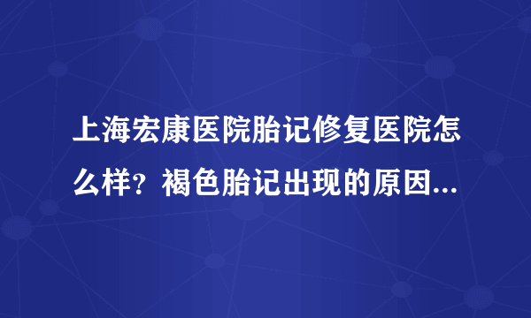 上海宏康医院胎记修复医院怎么样？褐色胎记出现的原因有哪些?