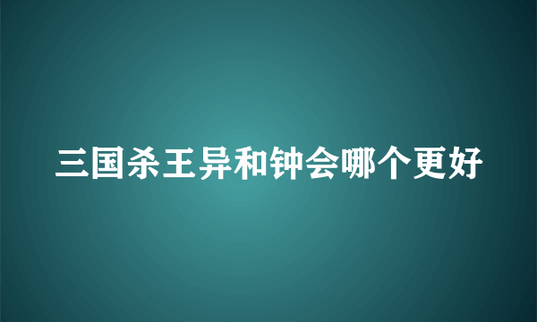 三国杀王异和钟会哪个更好