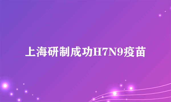 上海研制成功H7N9疫苗