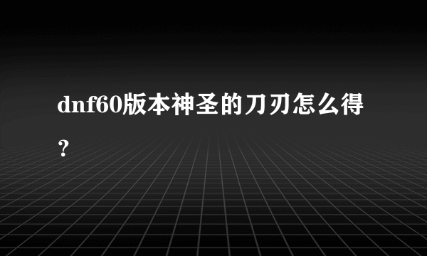 dnf60版本神圣的刀刃怎么得？