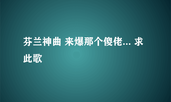 芬兰神曲 来爆那个傻佬... 求此歌