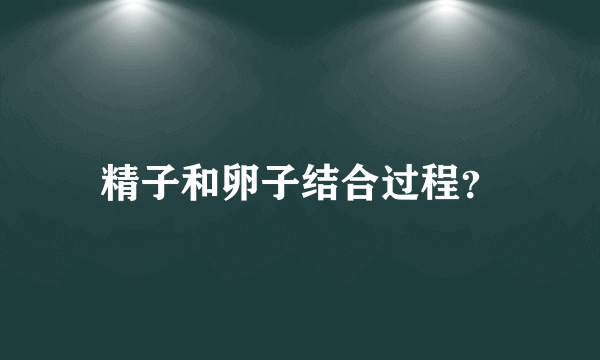 精子和卵子结合过程？