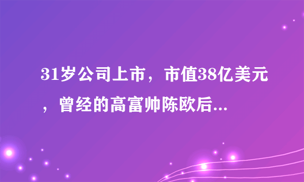 31岁公司上市，市值38亿美元，曾经的高富帅陈欧后来怎样了？