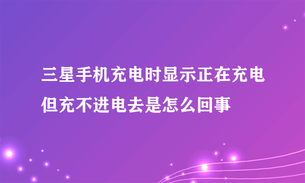 三星手机充电时显示正在充电但充不进电去是怎么回事