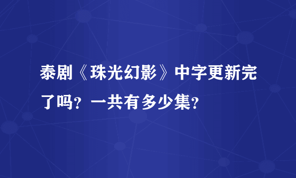 泰剧《珠光幻影》中字更新完了吗？一共有多少集？