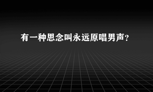 有一种思念叫永远原唱男声？