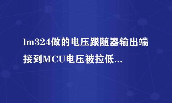 lm324做的电压跟随器输出端接到MCU电压被拉低？？？求大神指导下了，谢谢！！