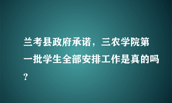 兰考县政府承诺，三农学院第一批学生全部安排工作是真的吗？