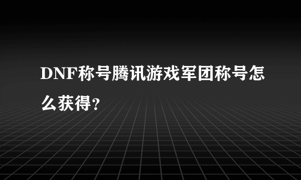 DNF称号腾讯游戏军团称号怎么获得？