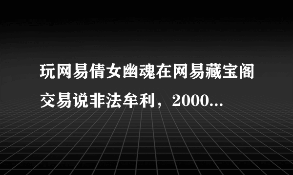 玩网易倩女幽魂在网易藏宝阁交易说非法牟利，2000多块钱都扣了，是非法的那为什么还要开藏宝阁让人交易？