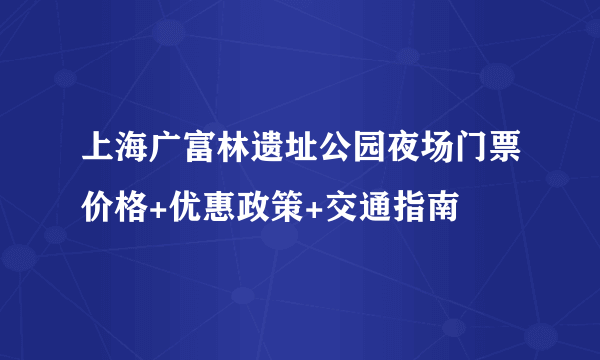 上海广富林遗址公园夜场门票价格+优惠政策+交通指南