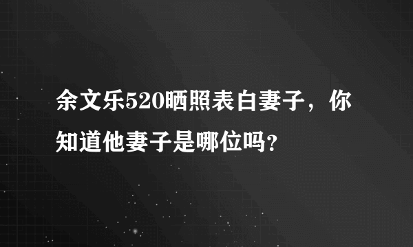 余文乐520晒照表白妻子，你知道他妻子是哪位吗？