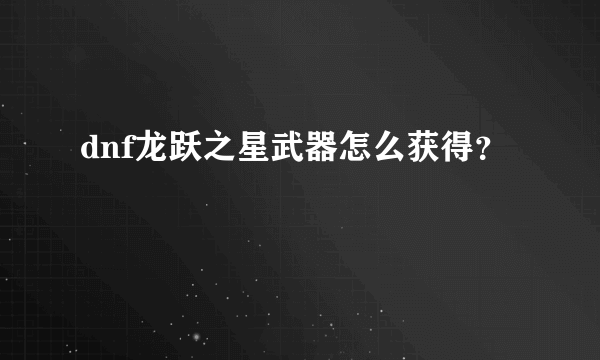 dnf龙跃之星武器怎么获得？