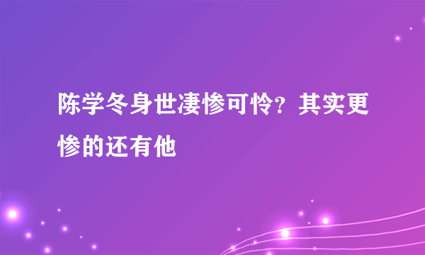 陈学冬身世凄惨可怜？其实更惨的还有他