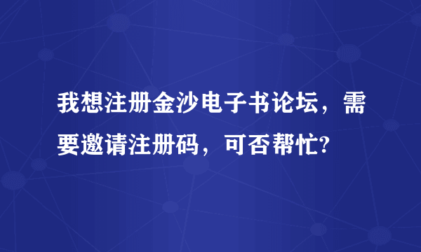 我想注册金沙电子书论坛，需要邀请注册码，可否帮忙?