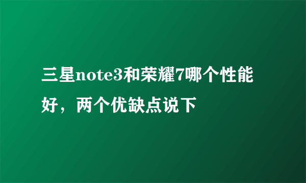 三星note3和荣耀7哪个性能好，两个优缺点说下