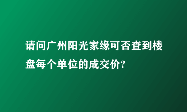 请问广州阳光家缘可否查到楼盘每个单位的成交价?