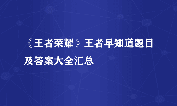 《王者荣耀》王者早知道题目及答案大全汇总