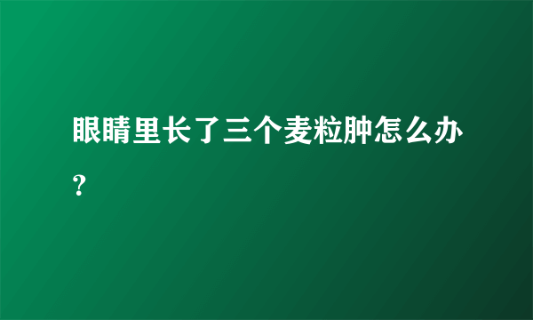 眼睛里长了三个麦粒肿怎么办？