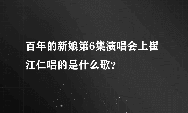 百年的新娘第6集演唱会上崔江仁唱的是什么歌？