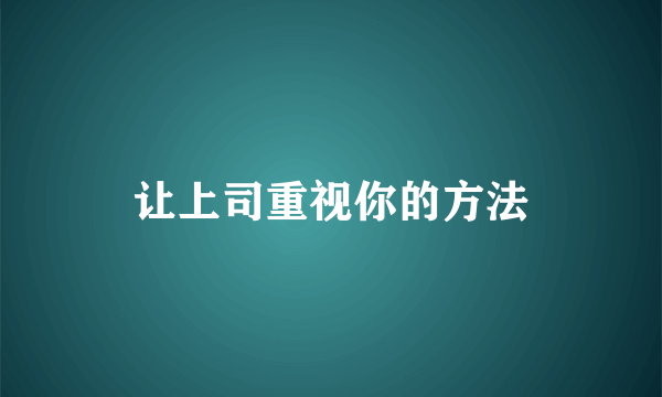 让上司重视你的方法