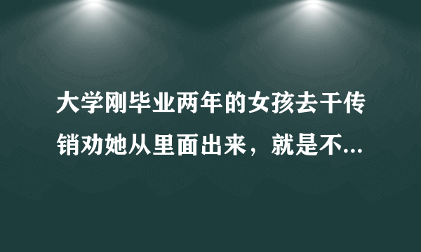 大学刚毕业两年的女孩去干传销劝她从里面出来，就是不听怎么办？