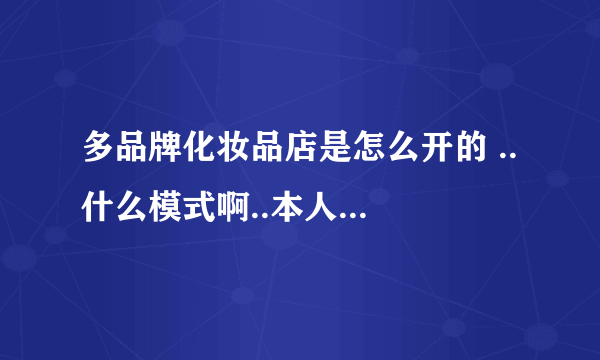 多品牌化妆品店是怎么开的 .. 什么模式啊..本人白菜，求大神解答