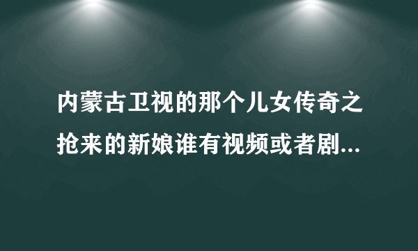 内蒙古卫视的那个儿女传奇之抢来的新娘谁有视频或者剧情,越详细越好