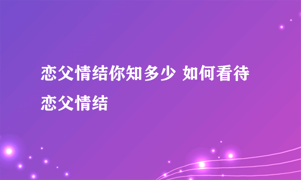 恋父情结你知多少 如何看待恋父情结