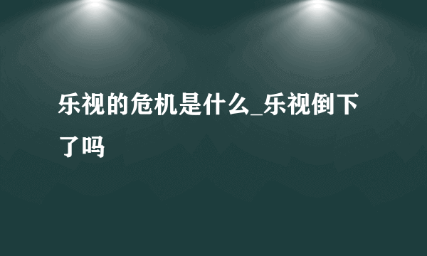 乐视的危机是什么_乐视倒下了吗