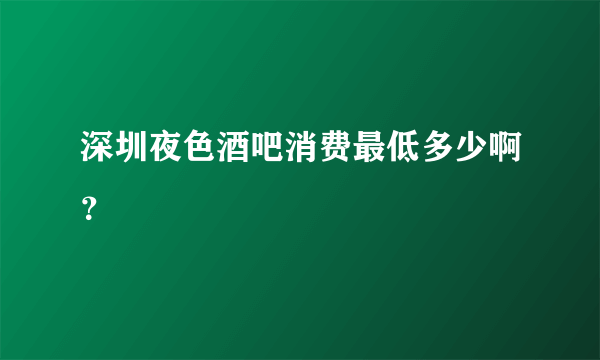 深圳夜色酒吧消费最低多少啊？