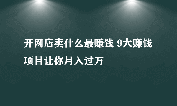 开网店卖什么最赚钱 9大赚钱项目让你月入过万