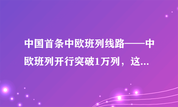 中国首条中欧班列线路——中欧班列开行突破1万列，这意味着什么呢？