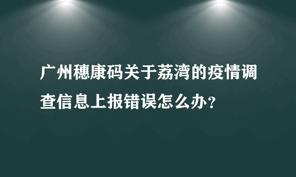 广州穗康码关于荔湾的疫情调查信息上报错误怎么办？