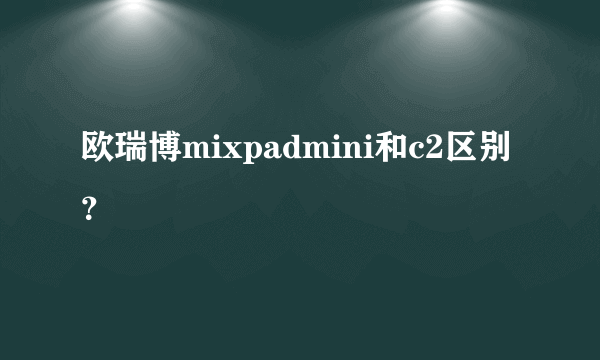 欧瑞博mixpadmini和c2区别？