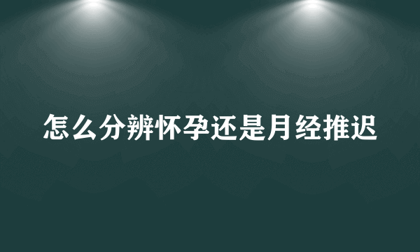 怎么分辨怀孕还是月经推迟