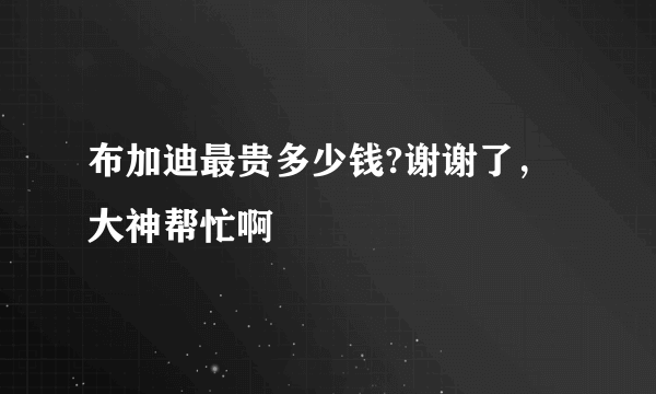 布加迪最贵多少钱?谢谢了，大神帮忙啊