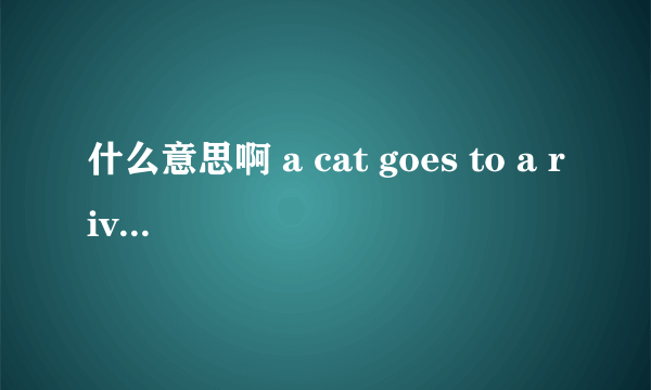 什么意思啊 a cat goes to a river ever day. he wants to go fishing ,but he ca