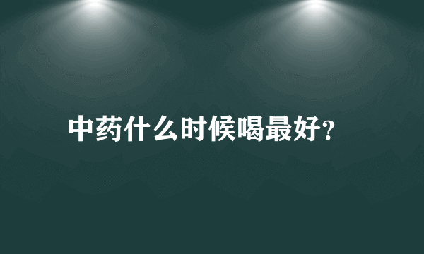 中药什么时候喝最好？ 