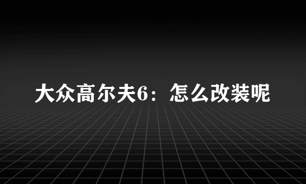 大众高尔夫6：怎么改装呢