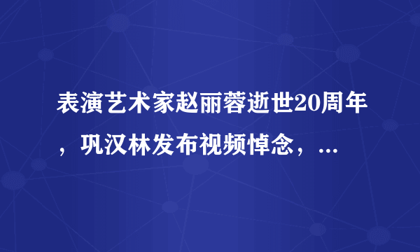 表演艺术家赵丽蓉逝世20周年，巩汉林发布视频悼念，感动网友