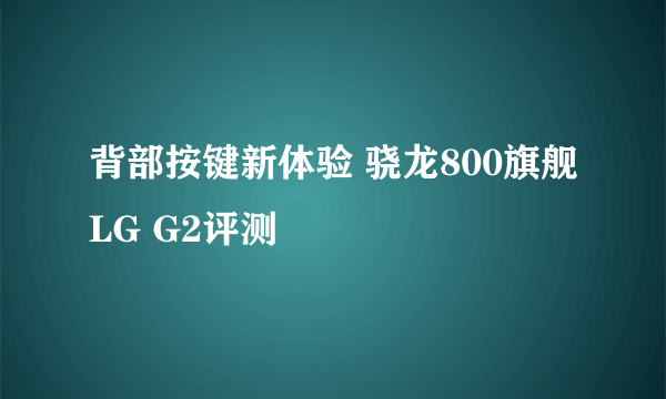 背部按键新体验 骁龙800旗舰LG G2评测