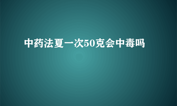 中药法夏一次50克会中毒吗