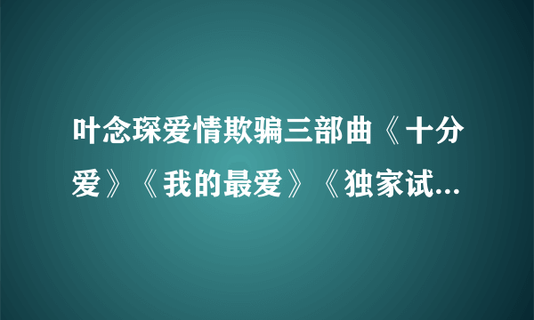 叶念琛爱情欺骗三部曲《十分爱》《我的最爱》《独家试爱》的先后顺序？