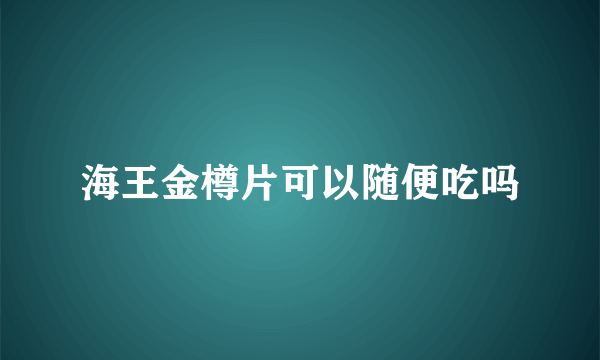 海王金樽片可以随便吃吗