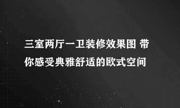 三室两厅一卫装修效果图 带你感受典雅舒适的欧式空间