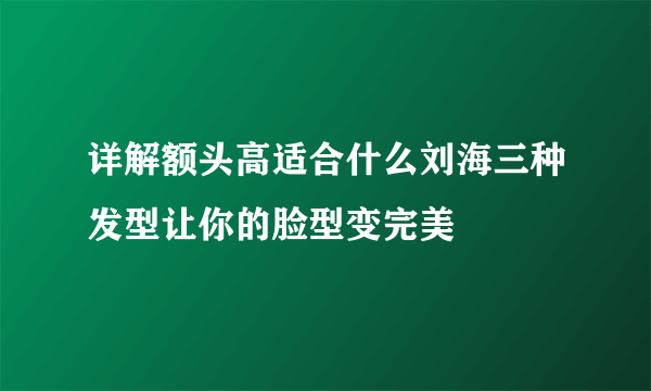 详解额头高适合什么刘海三种发型让你的脸型变完美