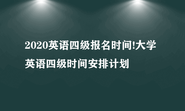 2020英语四级报名时间!大学英语四级时间安排计划